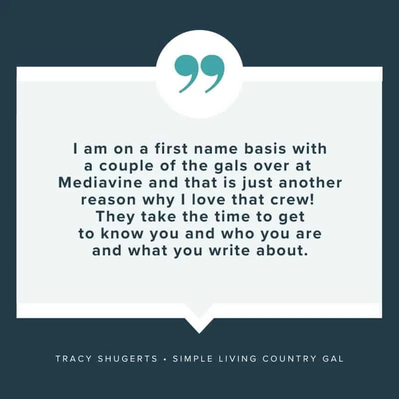 "I am on a first name basis with a couple of the gals over at Mediavine and that is just another reason why I love that crew! They take the time to get to know you and who you are and what you write about." - Tracy Shugerts, Simple Living Country Gal