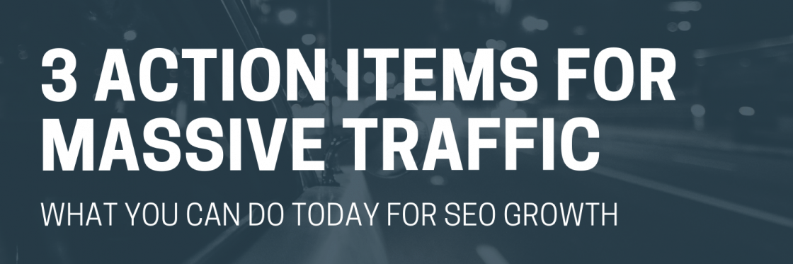 3 Action Items That Will Get You Massive Traffic