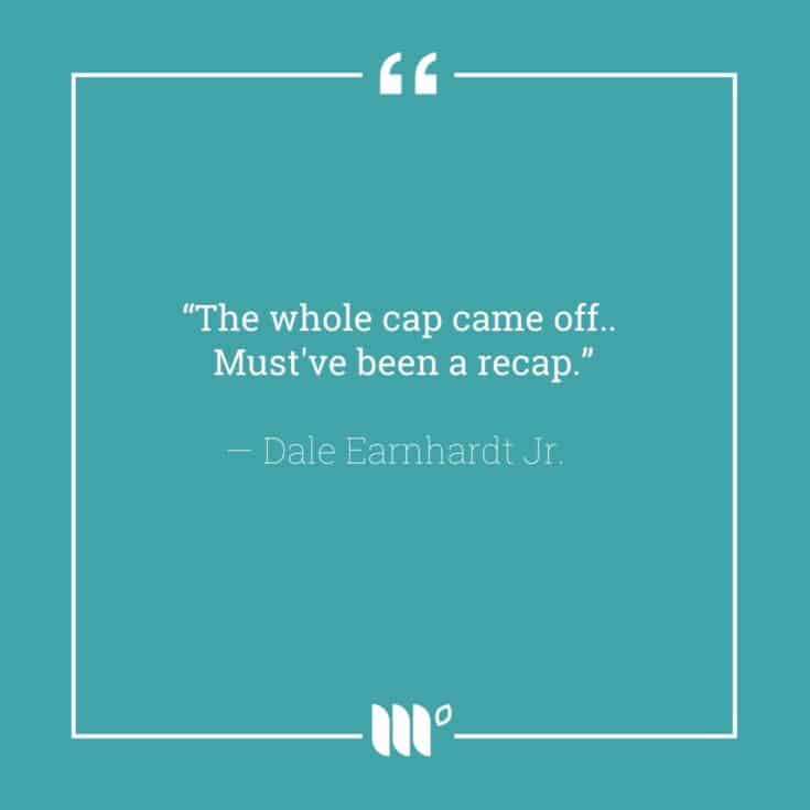 "The whole cap came off... Must've been a recap." - Dale Earnhardt Jr.