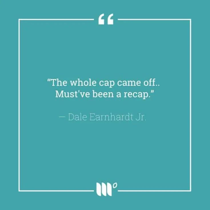 "The whole cap came off... Must've been a recap." - Dale Earnhardt Jr.