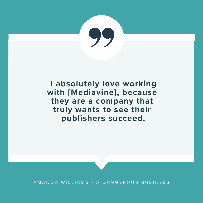 "I absolutely love working with [Mediavine], because they are a company that truly wants to see their publishers succeed." - Amanda Williams, A Dangerous Business