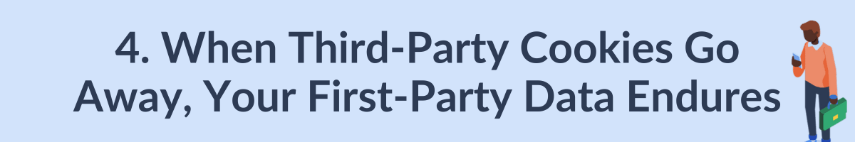 4. When third-party cookies go away, your first-party data endures.